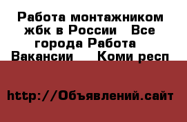 Работа монтажником жбк в России - Все города Работа » Вакансии   . Коми респ.